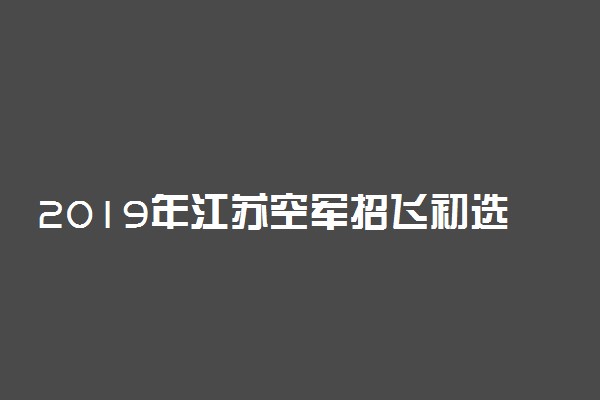 2019年江苏空军招飞初选时间及地点