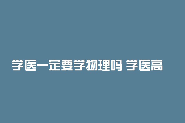 学医一定要学物理吗 学医高中选什么科目