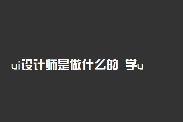 ui设计师是做什么的 学ui有前途吗