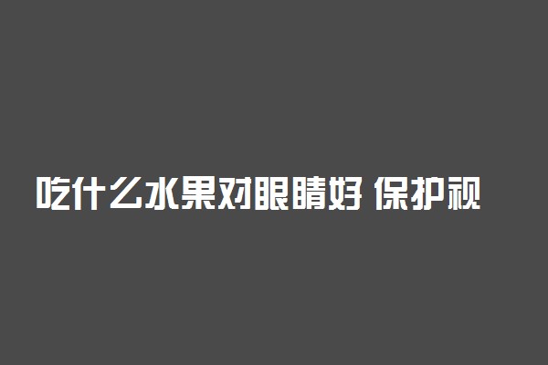 吃什么水果对眼睛好 保护视力的水果有哪些