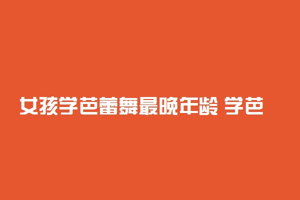 女孩学芭蕾舞最晚年龄 学芭蕾有什么好处