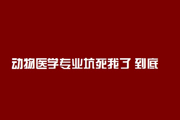 动物医学专业坑死我了 到底怎么样