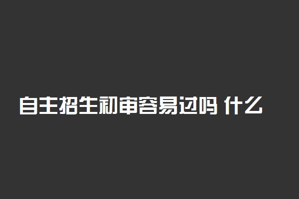 自主招生初审容易过吗 什么样的学生更容易过