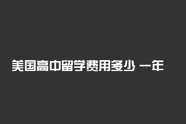 美国高中留学费用多少 一年需要多少钱