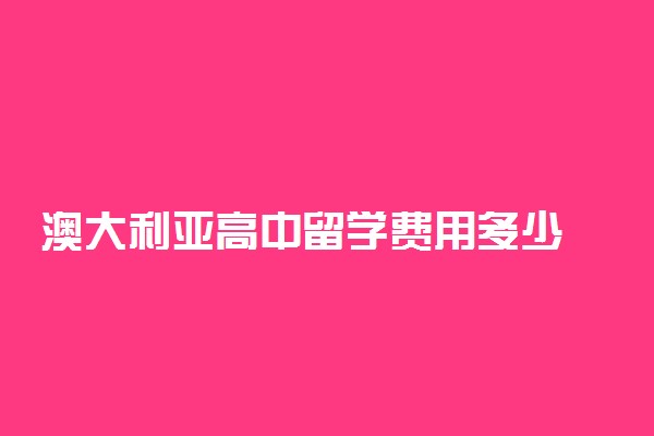 澳大利亚高中留学费用多少 一年需要多少钱