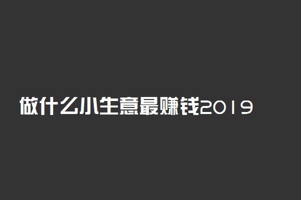 做什么小生意最赚钱2019 适合白手起家的暴利生意