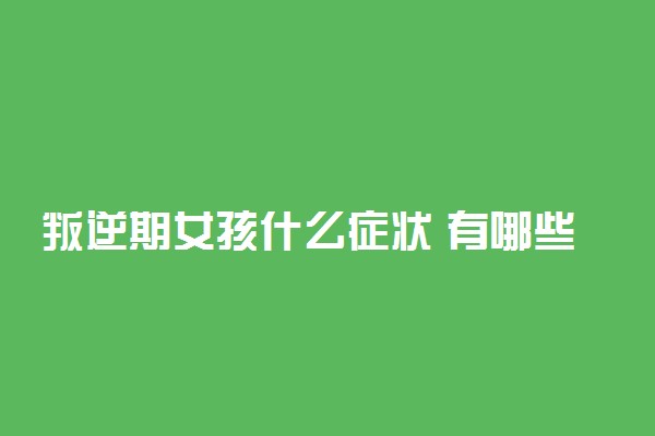 叛逆期女孩什么症状 有哪些不良表现