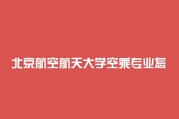 北京航空航天大学空乘专业怎么样 好就业吗