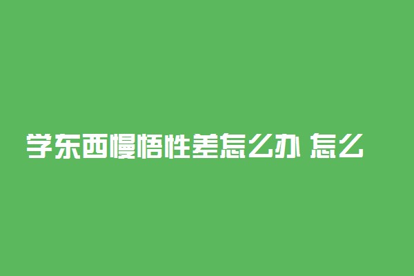学东西慢悟性差怎么办 怎么提高学习效率