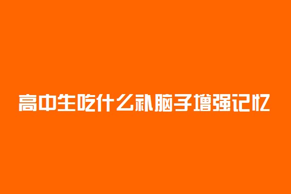 高中生吃什么补脑子增强记忆力 提高记忆力的方法