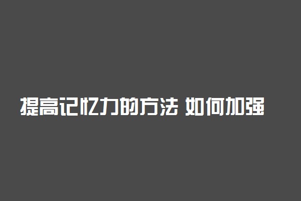 提高记忆力的方法 如何加强记忆力