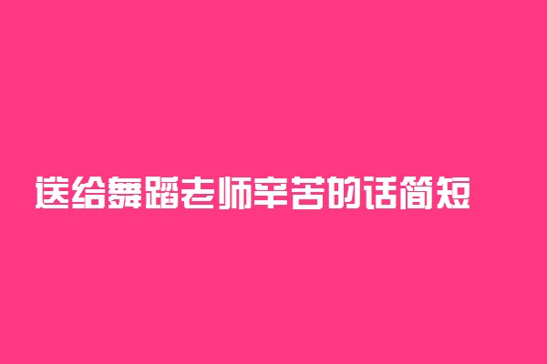 送给舞蹈老师辛苦的话简短