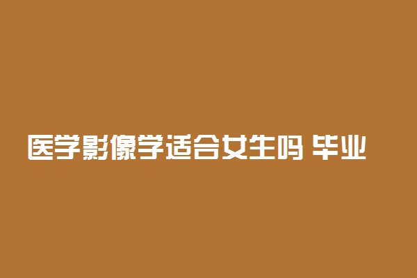 医学影像学适合女生吗 毕业后能干什么