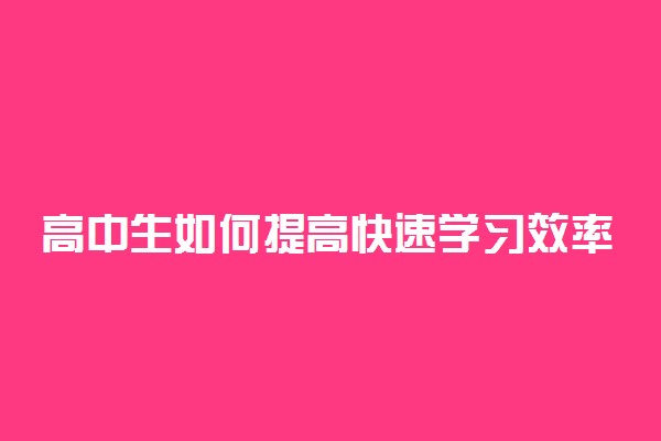 高中生如何提高快速学习效率 技巧有哪些