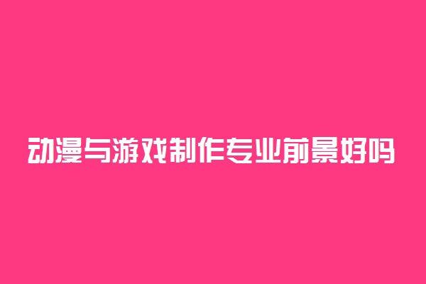 动漫与游戏制作专业前景好吗 毕业后能干什么