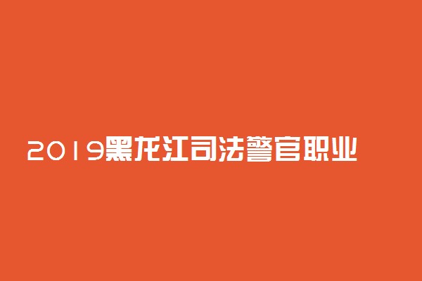 2019黑龙江司法警官职业学院单独招生章程