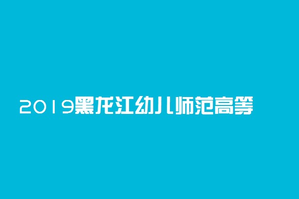 2019黑龙江幼儿师范高等专科学校单独招生方案