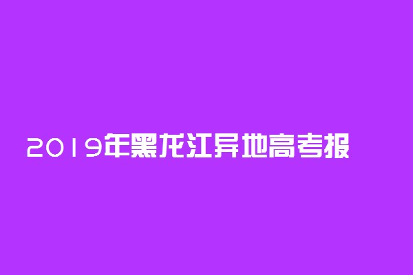 2019年黑龙江异地高考报名政策