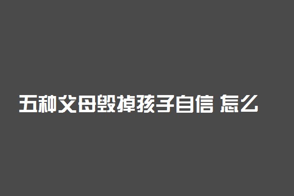 五种父母毁掉孩子自信 怎么培养孩子自信