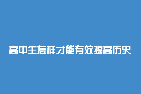 高中生怎样才能有效提高历史学习成绩