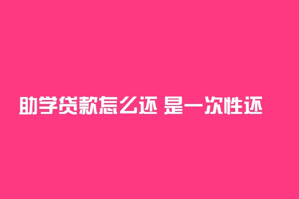 助学贷款怎么还 是一次性还清吗