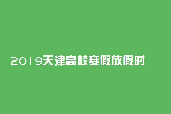 2019天津高校寒假放假时间安排