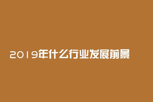 2019年什么行业发展前景最好