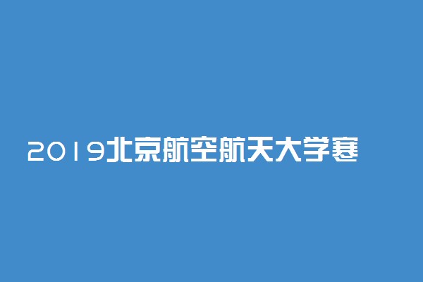 2019北京航空航天大学寒假放假时间 什么时候放寒假