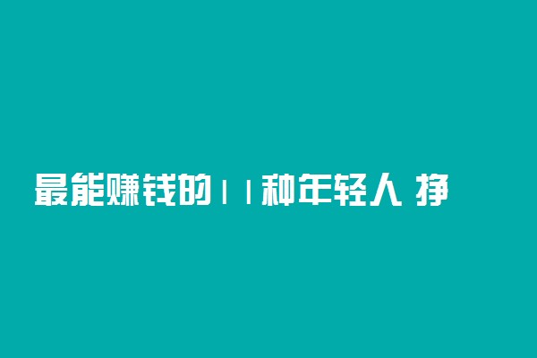 最能赚钱的11种年轻人 挣钱的法子是什么