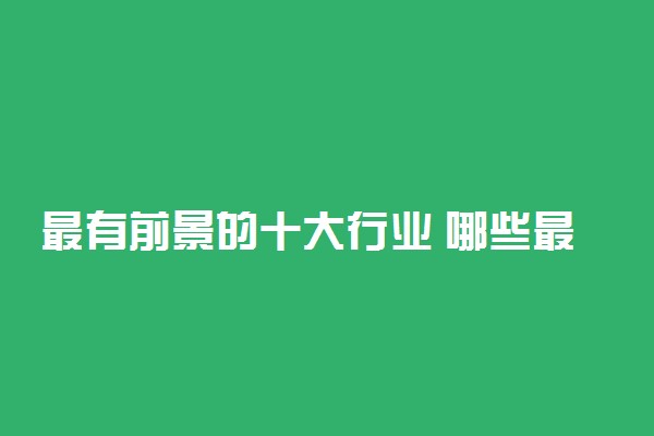 最有前景的十大行业 哪些最有潜力