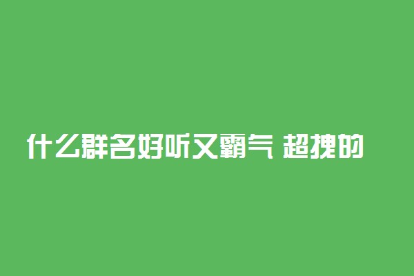 什么群名好听又霸气 超拽的群聊名称