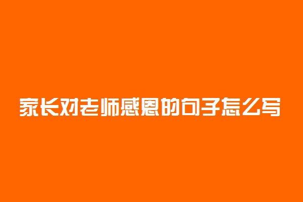 家长对老师感恩的句子怎么写