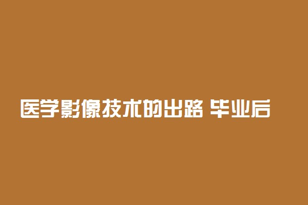 医学影像技术的出路 毕业后能干什么