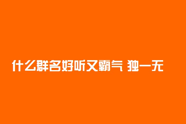 什么群名好听又霸气 独一无二的霸气群名