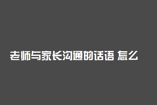 老师与家长沟通的话语 怎么和家长交流