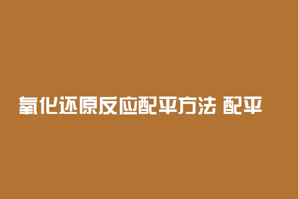 氧化还原反应配平方法 配平技巧有哪些