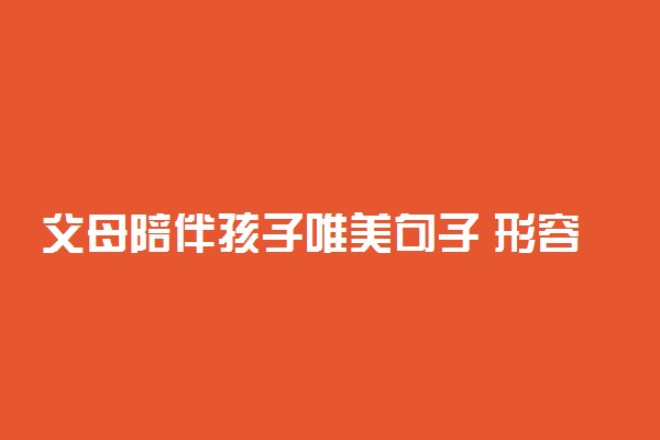 父母陪伴孩子唯美句子 形容亲子美好时光语录