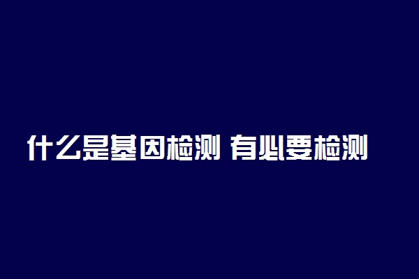 什么是基因检测 有必要检测吗