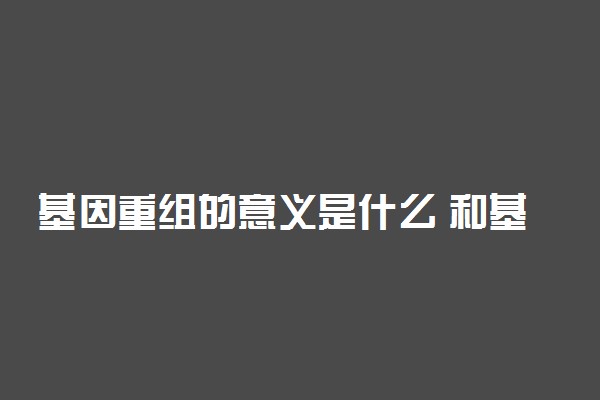 基因重组的意义是什么 和基因突变有哪些区别