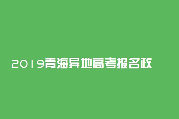 2019青海异地高考报名政策有哪些