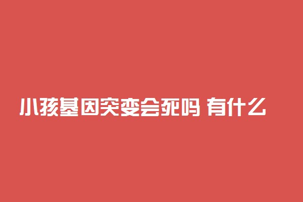 小孩基因突变会死吗 有什么症状