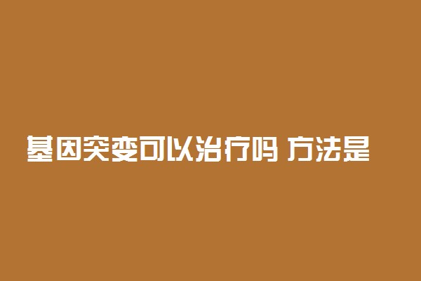 基因突变可以治疗吗 方法是什么