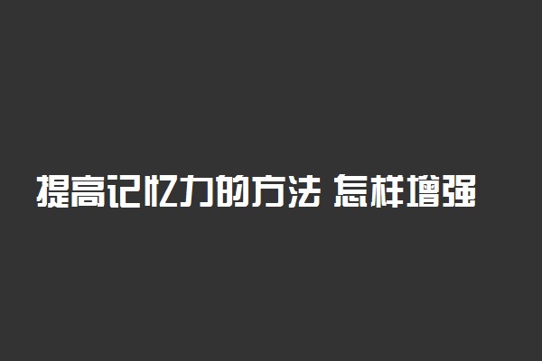 提高记忆力的方法 怎样增强记忆力