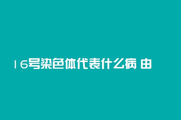 16号染色体代表什么病 由什么原因造成的