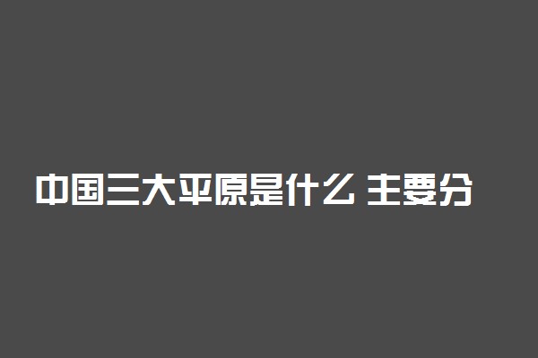 中国三大平原是什么 主要分布在哪里