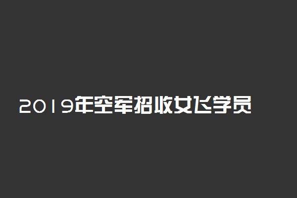 2019年空军招收女飞学员条件最新公布