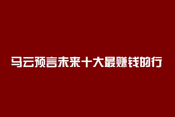 马云预言未来十大最赚钱的行业