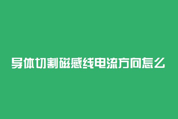导体切割磁感线电流方向怎么判断 有什么方法