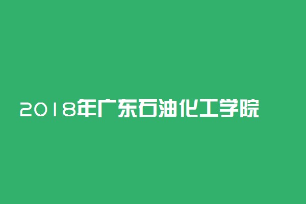 2018年广东石油化工学院各省艺术类专业录取分数线