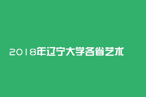 2018年辽宁大学各省艺术类专业录取分数线